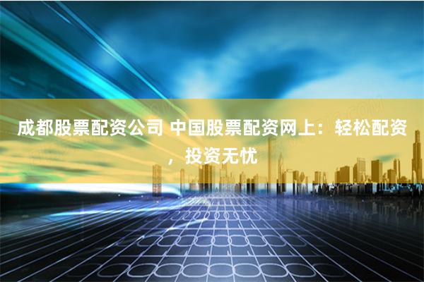 成都股票配资公司 中国股票配资网上：轻松配资，投资无忧