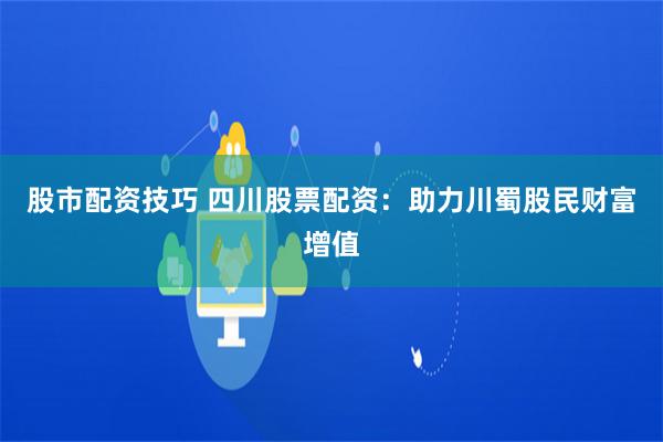 股市配资技巧 四川股票配资：助力川蜀股民财富增值