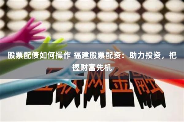 股票配债如何操作 福建股票配资：助力投资，把握财富先机