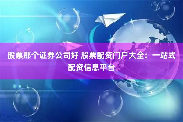 股票那个证券公司好 股票配资门户大全：一站式配资信息平台
