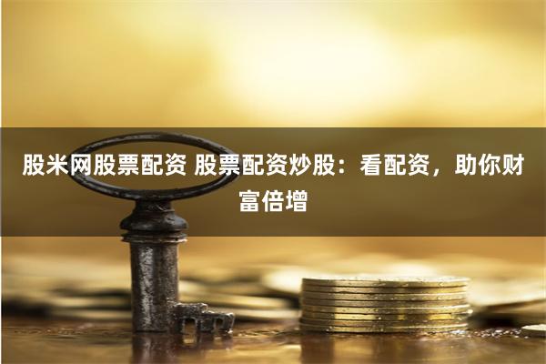 股米网股票配资 股票配资炒股：看配资，助你财富倍增