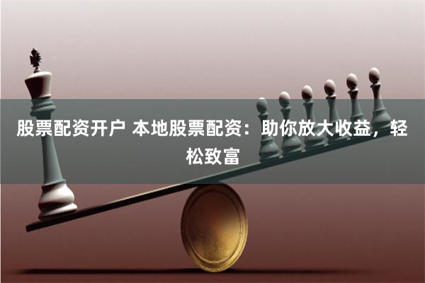 股票配资开户 本地股票配资：助你放大收益，轻松致富
