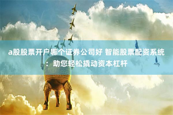 a股股票开户哪个证券公司好 智能股票配资系统：助您轻松撬动资本杠杆