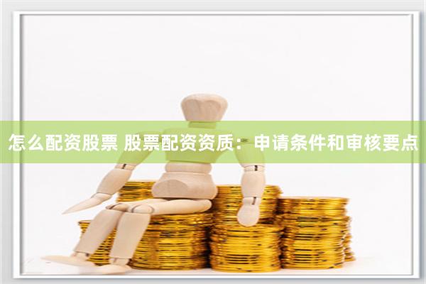 怎么配资股票 股票配资资质：申请条件和审核要点