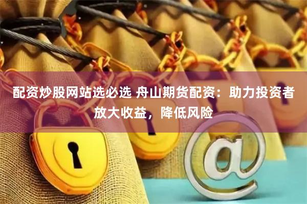 配资炒股网站选必选 舟山期货配资：助力投资者放大收益，降低风险