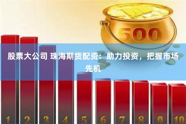 股票大公司 珠海期货配资：助力投资，把握市场先机