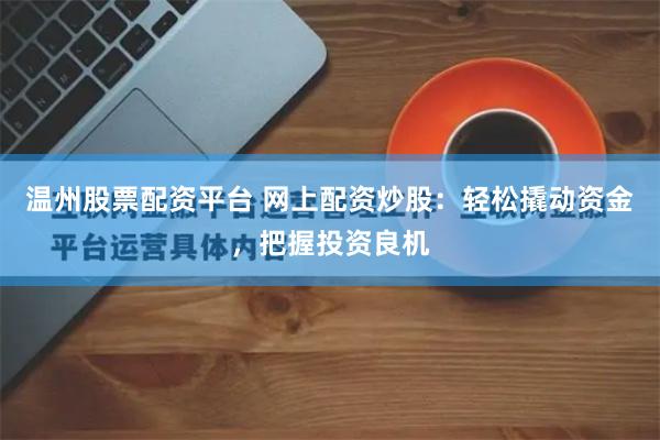温州股票配资平台 网上配资炒股：轻松撬动资金，把握投资良机