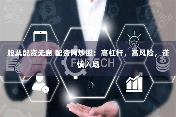 股票配资无息 配资网炒股：高杠杆，高风险，谨慎入场