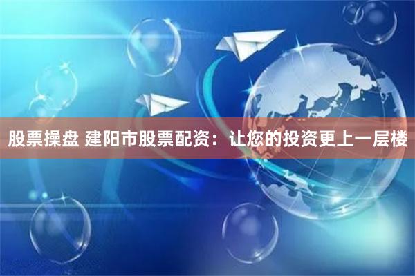 股票操盘 建阳市股票配资：让您的投资更上一层楼