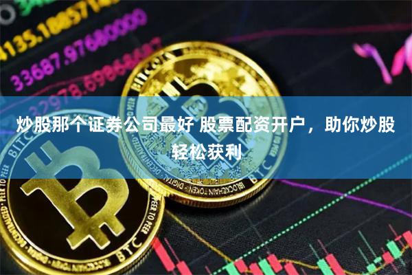 炒股那个证券公司最好 股票配资开户，助你炒股轻松获利