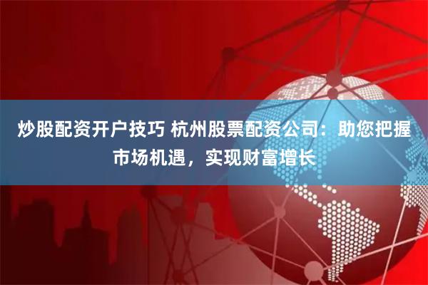 炒股配资开户技巧 杭州股票配资公司：助您把握市场机遇，实现财富增长