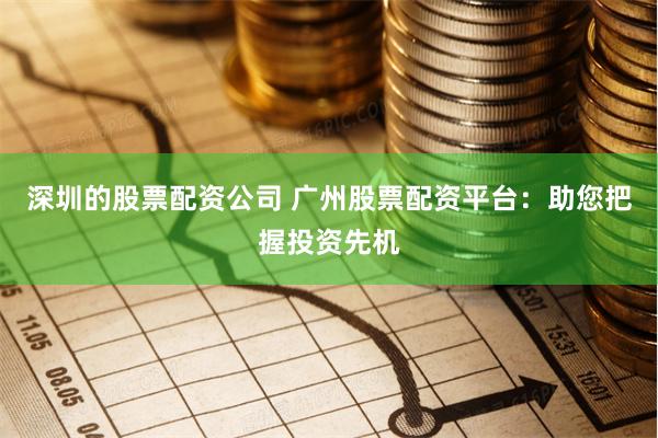 深圳的股票配资公司 广州股票配资平台：助您把握投资先机