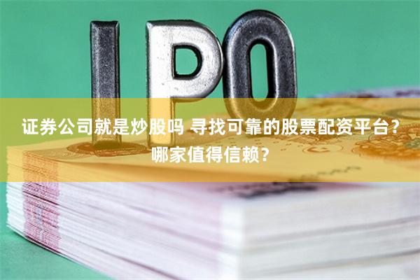 证券公司就是炒股吗 寻找可靠的股票配资平台？哪家值得信赖？