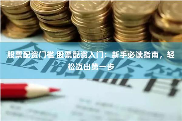 股票配资门槛 股票配资入门：新手必读指南，轻松迈出第一步