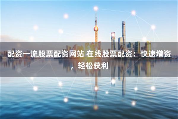 配资一流股票配资网站 在线股票配资：快速增资，轻松获利